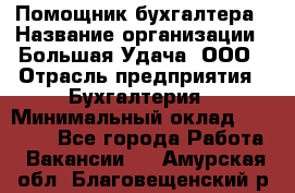 Помощник бухгалтера › Название организации ­ Большая Удача, ООО › Отрасль предприятия ­ Бухгалтерия › Минимальный оклад ­ 30 000 - Все города Работа » Вакансии   . Амурская обл.,Благовещенский р-н